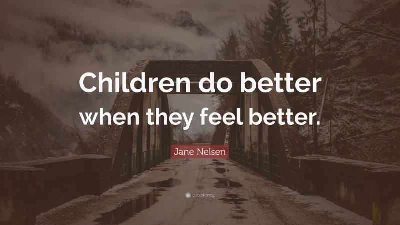 Jane Nelsen Quote: “Children do better when they feel better.”