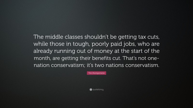 Tim Montgomerie Quote: “The middle classes shouldn’t be getting tax cuts, while those in tough, poorly paid jobs, who are already running out of money at the start of the month, are getting their benefits cut. That’s not one-nation conservatism; it’s two nations conservatism.”