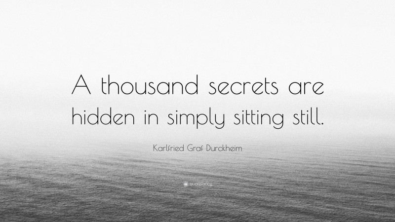 Karlfried Graf Durckheim Quote: “A thousand secrets are hidden in simply sitting still.”