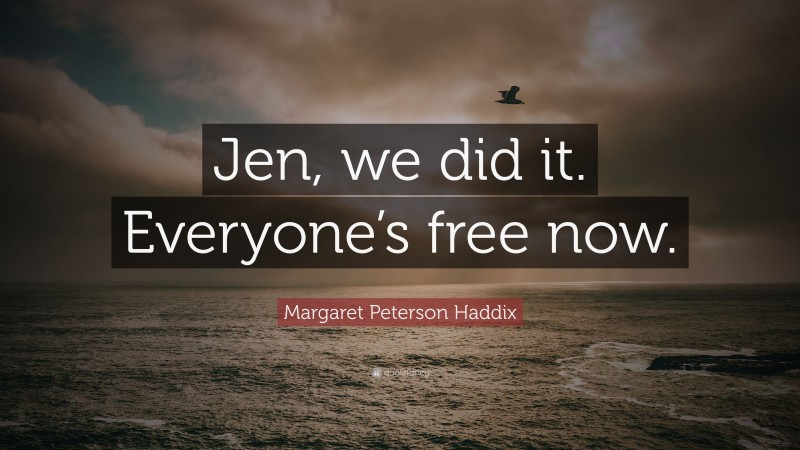 Margaret Peterson Haddix Quote: “Jen, we did it. Everyone’s free now.”