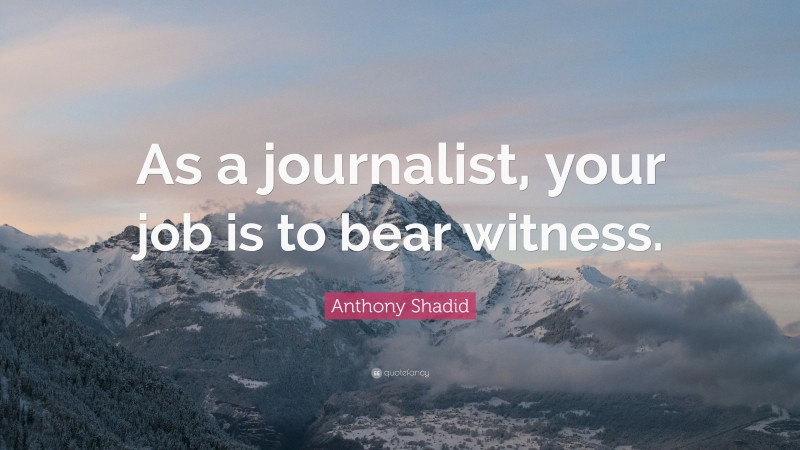 Anthony Shadid Quote: “As a journalist, your job is to bear witness.”