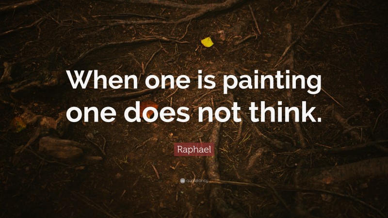 Raphael Quote: “When one is painting one does not think.”
