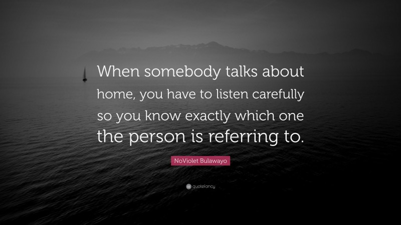 NoViolet Bulawayo Quote: “When somebody talks about home, you have to listen carefully so you know exactly which one the person is referring to.”