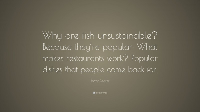 Barton Seaver Quote: “Why are fish unsustainable? Because they’re popular. What makes restaurants work? Popular dishes that people come back for.”
