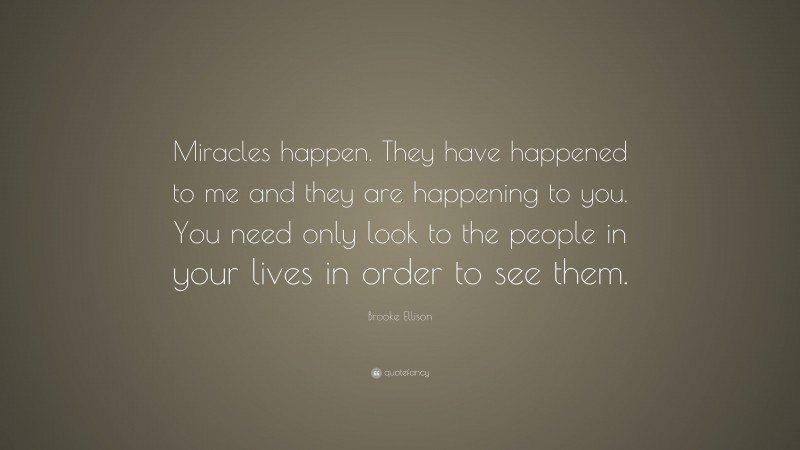 Brooke Ellison Quote: “Miracles happen. They have happened to me and they are happening to you. You need only look to the people in your lives in order to see them.”