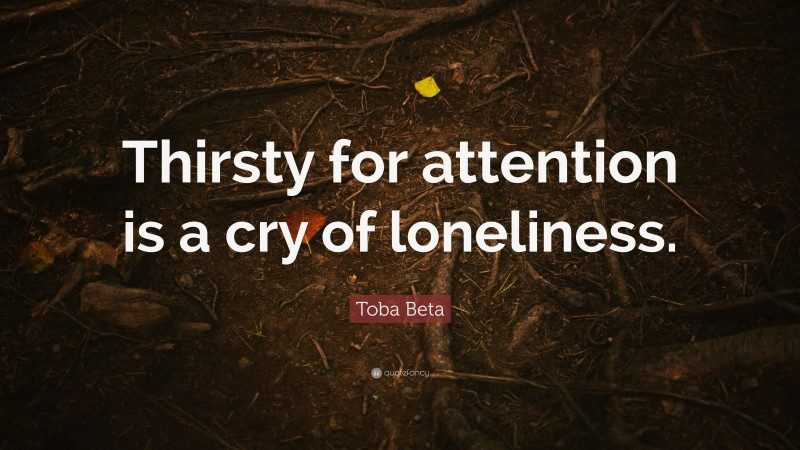 Toba Beta Quote: “Thirsty for attention is a cry of loneliness.”