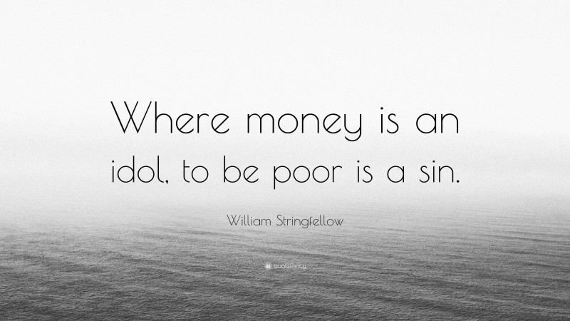 William Stringfellow Quote: “Where money is an idol, to be poor is a sin.”