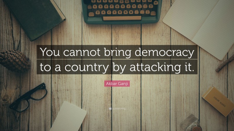 Akbar Ganji Quote: “You cannot bring democracy to a country by attacking it.”