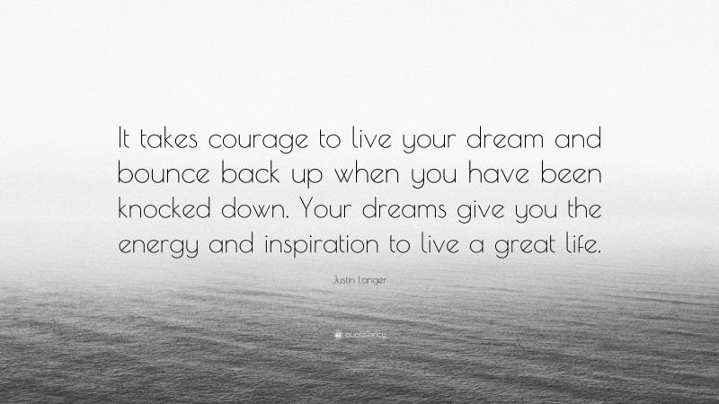 Justin Langer Quote: “It takes courage to live your dream and bounce back up when you have been knocked down. Your dreams give you the energy and inspiration to live a great life.”