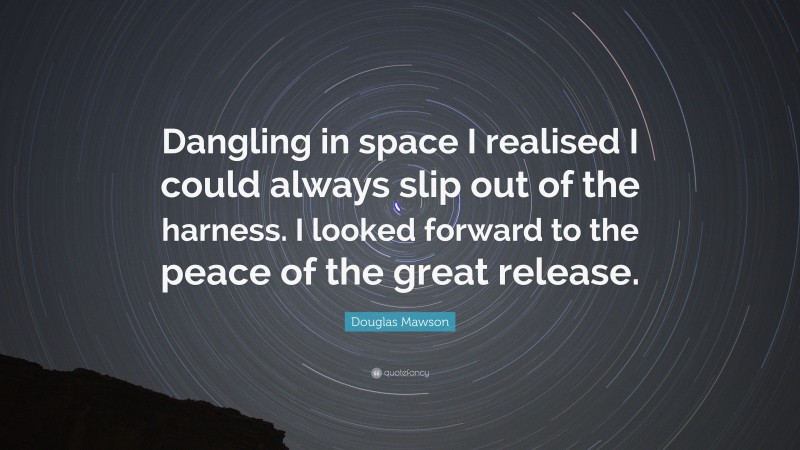 Douglas Mawson Quote: “Dangling in space I realised I could always slip out of the harness. I looked forward to the peace of the great release.”