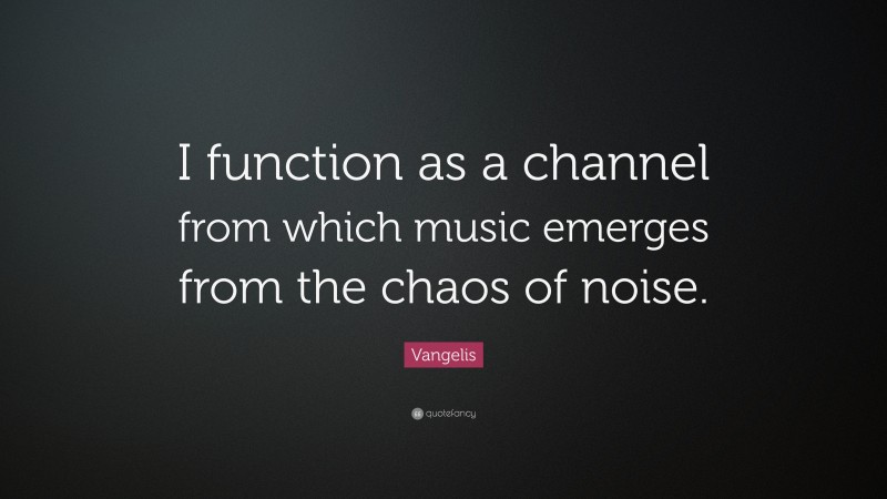 Vangelis Quote: “I function as a channel from which music emerges from the chaos of noise.”