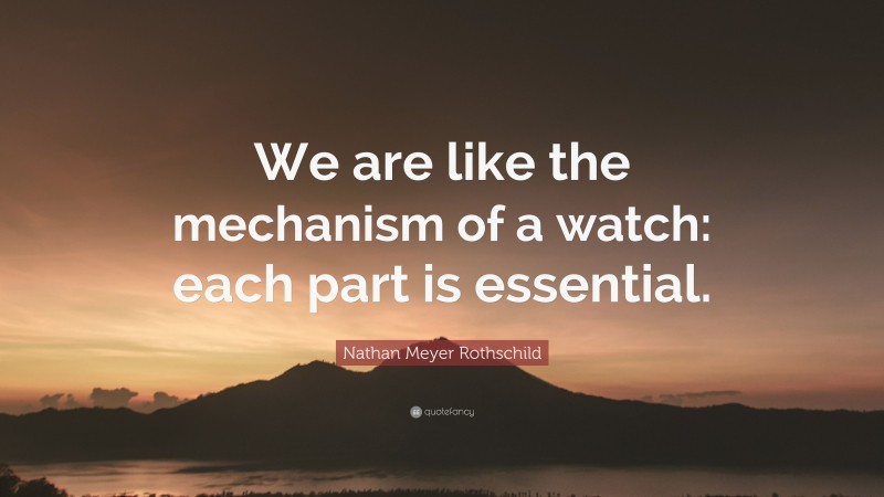 Nathan Meyer Rothschild Quote: “We are like the mechanism of a watch: each part is essential.”