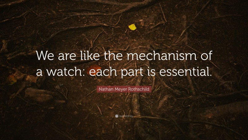 Nathan Meyer Rothschild Quote: “We are like the mechanism of a watch: each part is essential.”