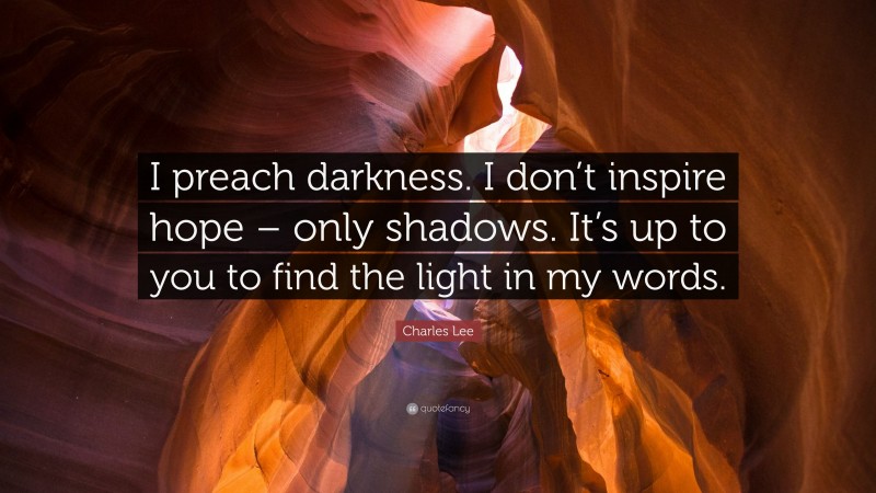 Charles Lee Quote: “I preach darkness. I don’t inspire hope – only shadows. It’s up to you to find the light in my words.”