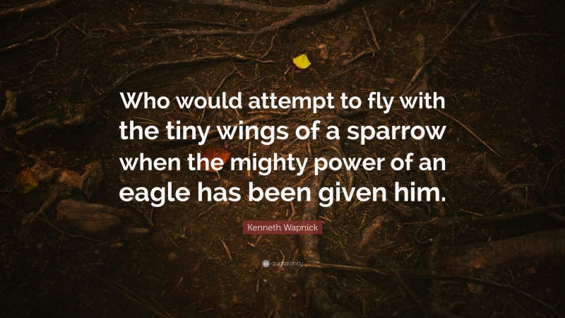 Kenneth Wapnick Quote: “Who would attempt to fly with the tiny wings of a sparrow when the mighty power of an eagle has been given him.”