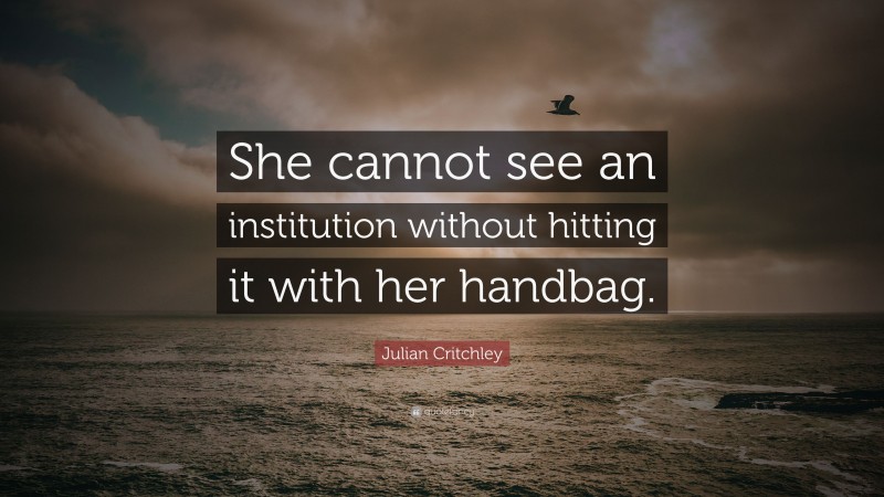 Julian Critchley Quote: “She cannot see an institution without hitting it with her handbag.”