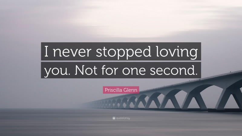 Priscilla Glenn Quote: “I never stopped loving you. Not for one second.”