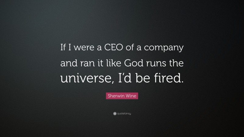 Sherwin Wine Quote: “If I were a CEO of a company and ran it like God runs the universe, I’d be fired.”