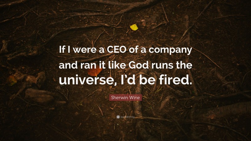 Sherwin Wine Quote: “If I were a CEO of a company and ran it like God runs the universe, I’d be fired.”