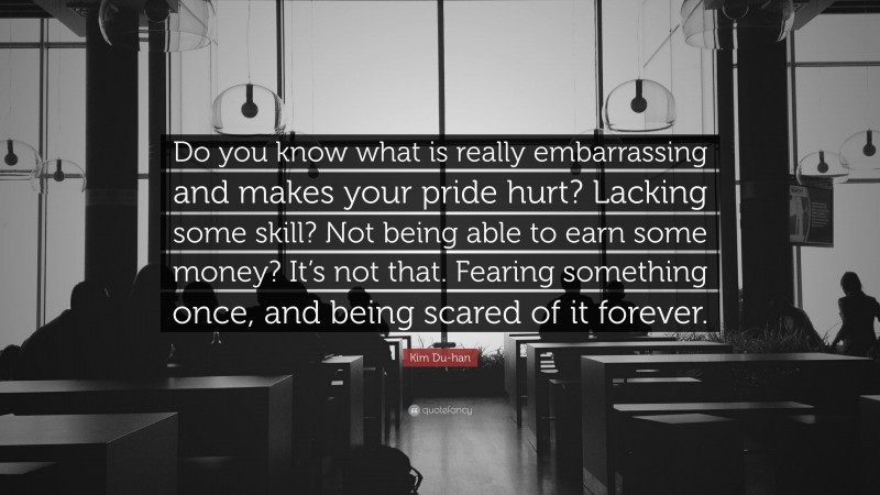 Kim Du-han Quote: “Do you know what is really embarrassing and makes your pride hurt? Lacking some skill? Not being able to earn some money? It’s not that. Fearing something once, and being scared of it forever.”