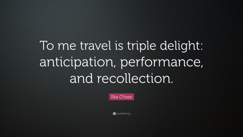Ilka Chase Quote: “To me travel is triple delight: anticipation, performance, and recollection.”