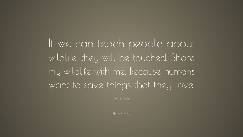 Steve Irwin Quote: “If we can teach people about wildlife, they will be touched. Share my wildlife with me. Because humans want to save things that they love.”