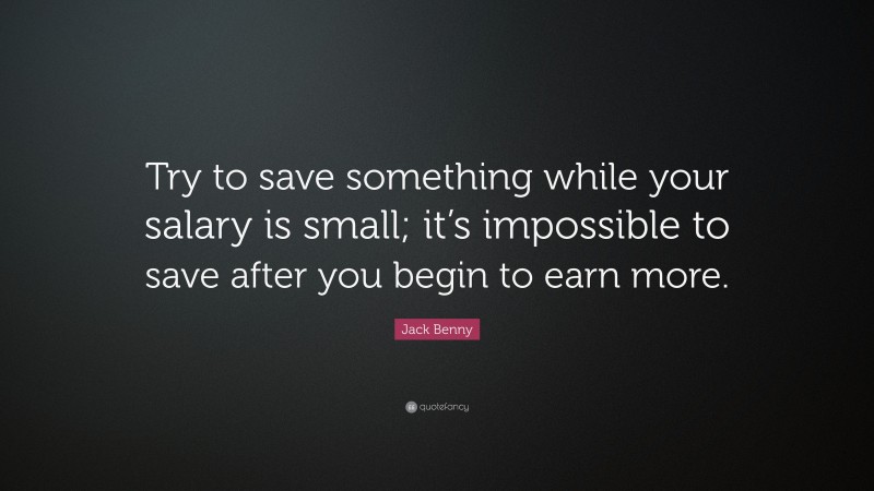 Jack Benny Quote: “Try to save something while your salary is small; it’s impossible to save after you begin to earn more.”