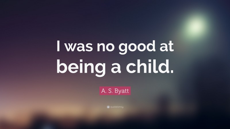A. S. Byatt Quote: “I was no good at being a child.”