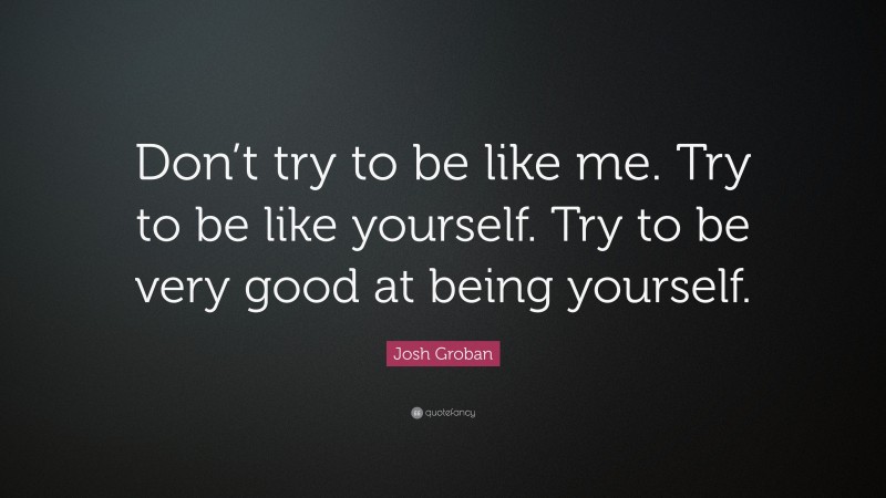 Josh Groban Quote: “Don’t try to be like me. Try to be like yourself. Try to be very good at being yourself.”