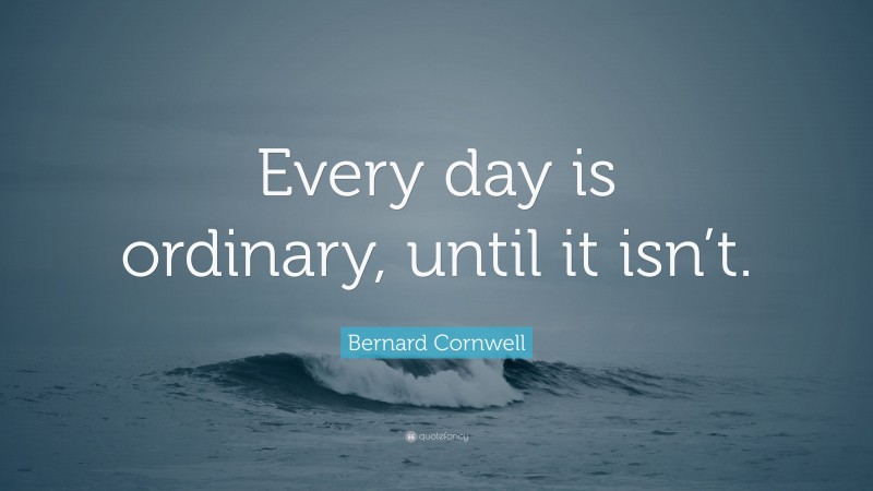 Bernard Cornwell Quote: “Every day is ordinary, until it isn’t.”