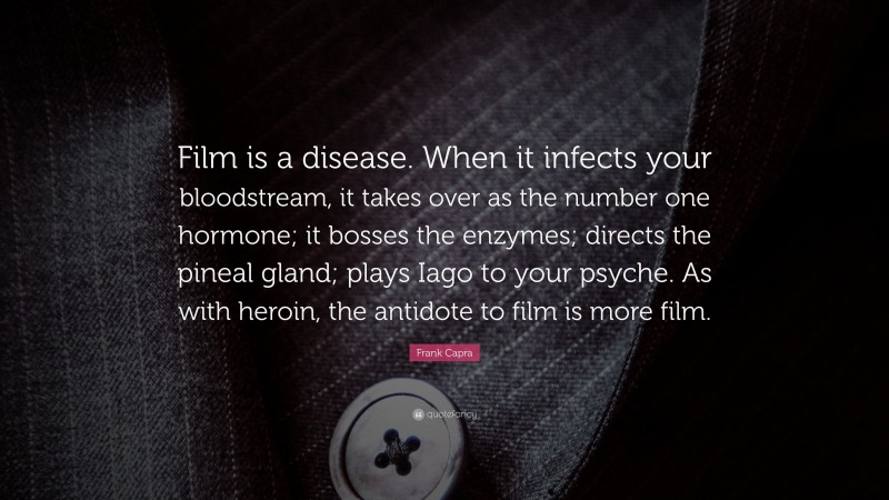 Frank Capra Quote: “Film is a disease. When it infects your bloodstream, it takes over as the number one hormone; it bosses the enzymes; directs the pineal gland; plays Iago to your psyche. As with heroin, the antidote to film is more film.”