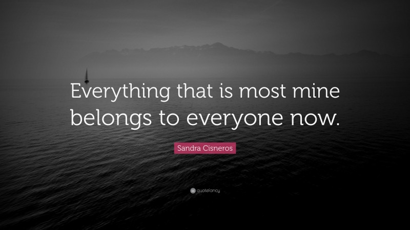 Sandra Cisneros Quote: “Everything that is most mine belongs to everyone now.”