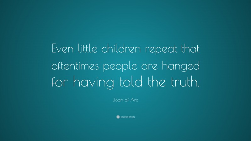 Joan of Arc Quote: “Even little children repeat that oftentimes people are hanged for having told the truth.”