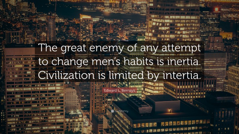 Edward L. Bernays Quote: “The great enemy of any attempt to change men’s habits is inertia. Civilization is limited by intertia.”