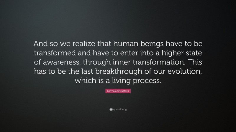 Nirmala Srivastava Quote: “And so we realize that human beings have to be transformed and have to enter into a higher state of awareness, through inner transformation. This has to be the last breakthrough of our evolution, which is a living process.”