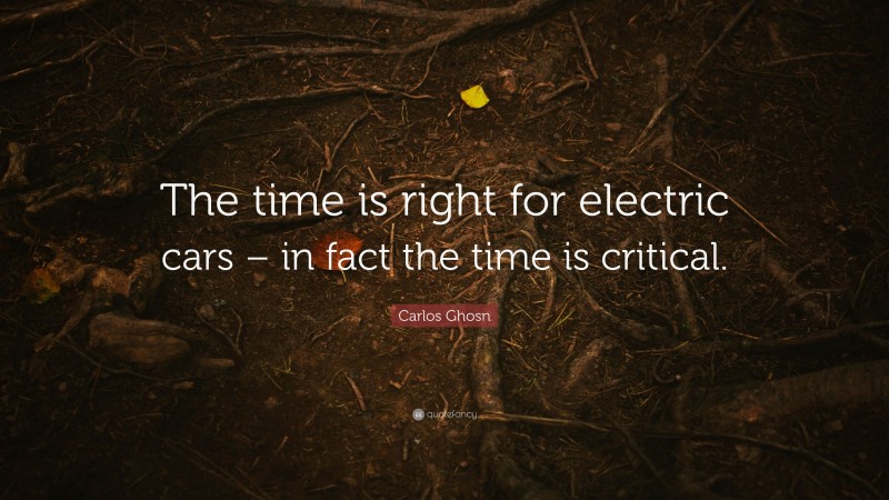 Carlos Ghosn Quote: “The time is right for electric cars – in fact the time is critical.”
