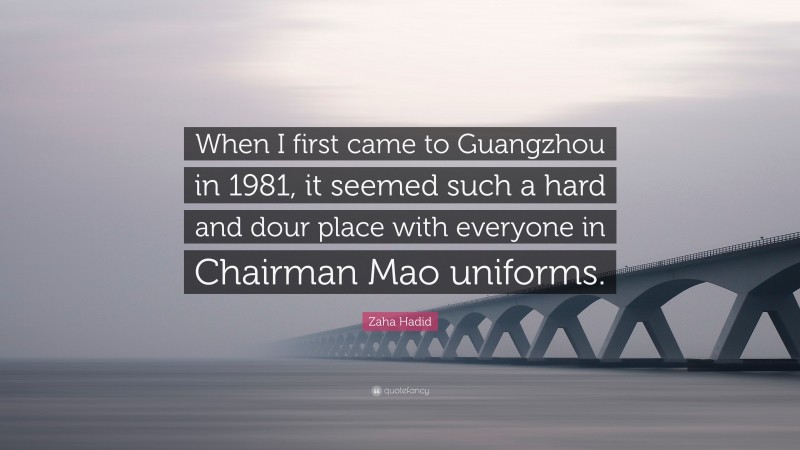 Zaha Hadid Quote: “When I first came to Guangzhou in 1981, it seemed such a hard and dour place with everyone in Chairman Mao uniforms.”