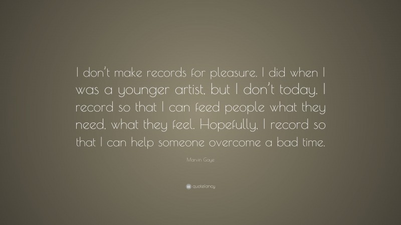 Marvin Gaye Quote: “I don’t make records for pleasure. I did when I was a younger artist, but I don’t today. I record so that I can feed people what they need, what they feel. Hopefully, I record so that I can help someone overcome a bad time.”