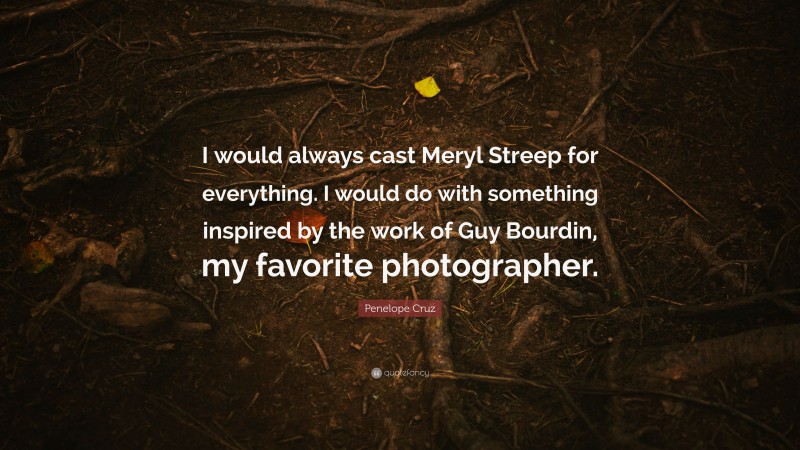 Penelope Cruz Quote: “I would always cast Meryl Streep for everything. I would do with something inspired by the work of Guy Bourdin, my favorite photographer.”