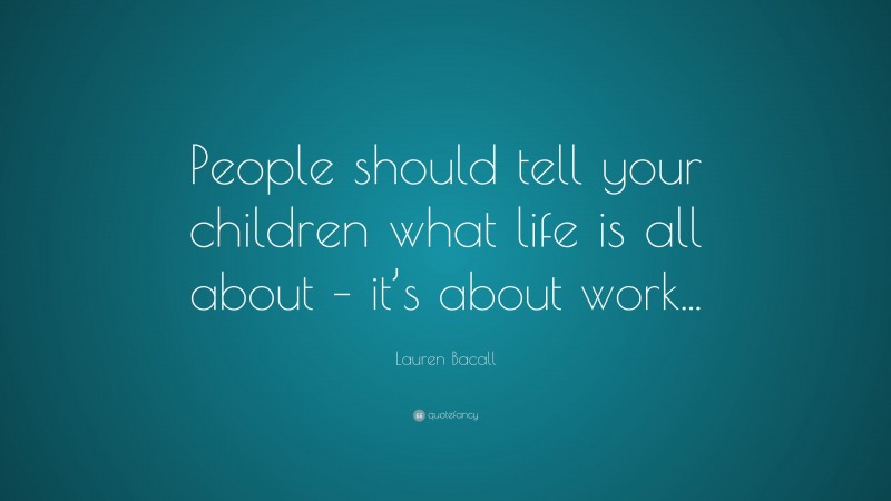 Lauren Bacall Quote: “People should tell your children what life is all about – it’s about work...”