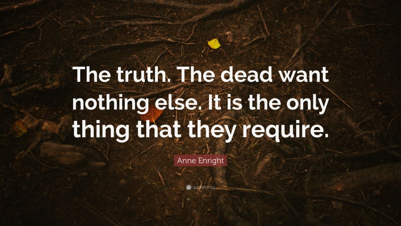 Anne Enright Quote: “The truth. The dead want nothing else. It is the only thing that they require.”