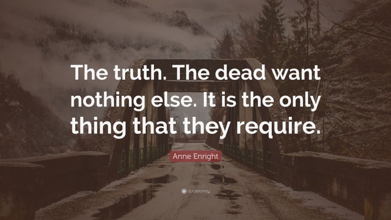 Anne Enright Quote: “The truth. The dead want nothing else. It is the only thing that they require.”
