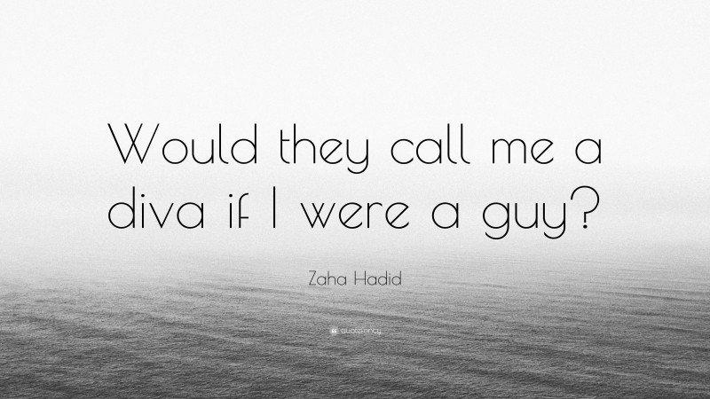 Zaha Hadid Quote: “Would they call me a diva if I were a guy?”