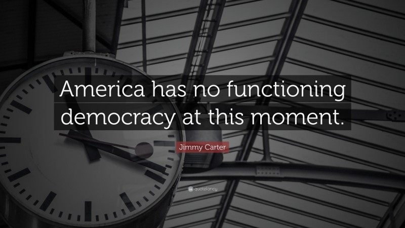 Jimmy Carter Quote: “America has no functioning democracy at this moment.”