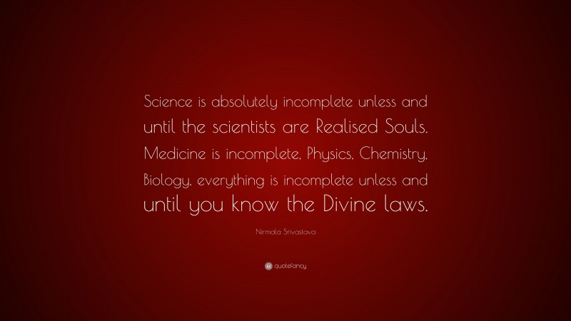 Nirmala Srivastava Quote: “Science is absolutely incomplete unless and until the scientists are Realised Souls. Medicine is incomplete, Physics, Chemistry, Biology, everything is incomplete unless and until you know the Divine laws.”