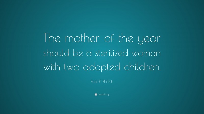 Paul R. Ehrlich Quote: “The mother of the year should be a sterilized woman with two adopted children.”