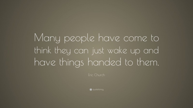 Eric Church Quote: “Many people have come to think they can just wake up and have things handed to them.”