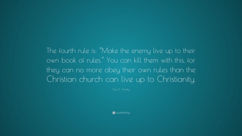 Saul D. Alinsky Quote: “The fourth rule is: “Make the enemy live up to their own book of rules.” You can kill them with this, for they can no more obey their own rules than the Christian church can live up to Christianity.”