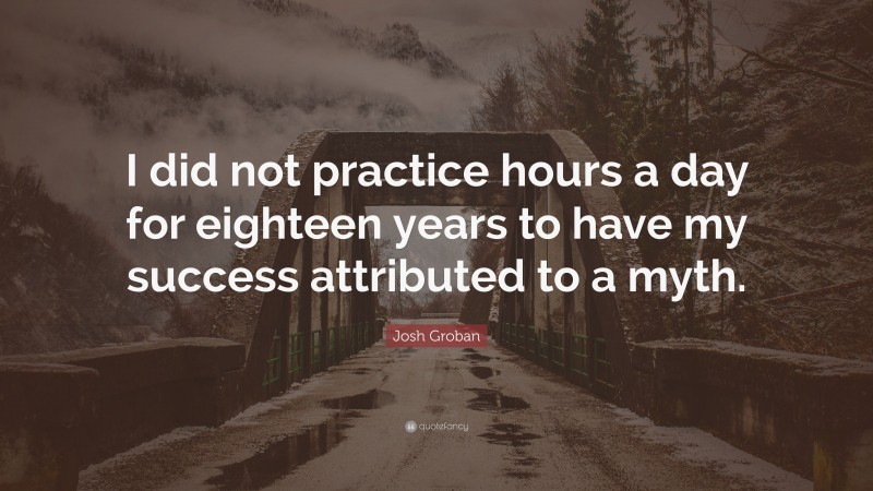 Josh Groban Quote: “I did not practice hours a day for eighteen years to have my success attributed to a myth.”