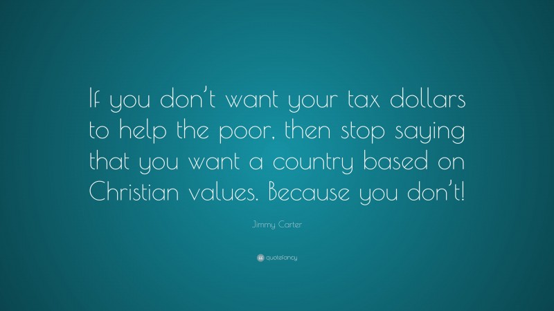 Jimmy Carter Quote: “If you don’t want your tax dollars to help the poor, then stop saying that you want a country based on Christian values. Because you don’t!”